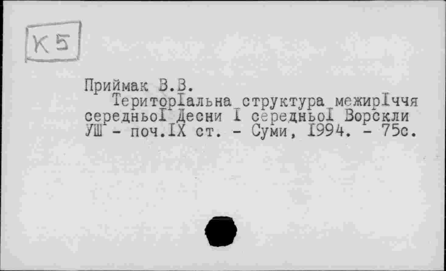 ﻿Приймак 3.3.
Територіальна структура межиріччя середньої Десни І середньої Ворскли УВІ - поч.ІХ ст. - Суми, 1994. - 75с.